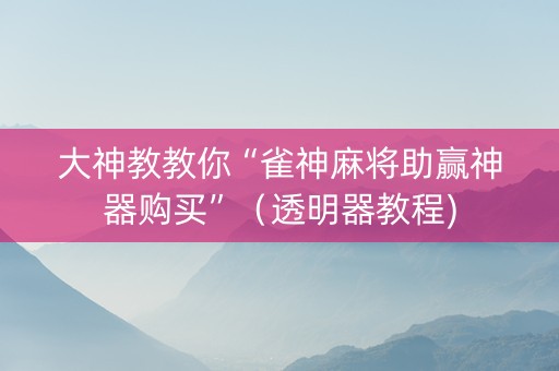 大神教教你“雀神麻将助赢神器购买”（透明器教程)