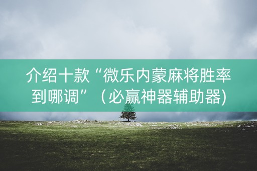 介绍十款“微乐内蒙麻将胜率到哪调”（必赢神器辅助器)