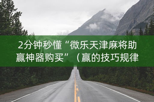 2分钟秒懂“微乐天津麻将助赢神器购买”（赢的技巧规律)