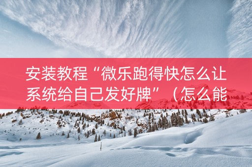 安装教程“微乐跑得快怎么让系统给自己发好牌”（怎么能得到好牌)