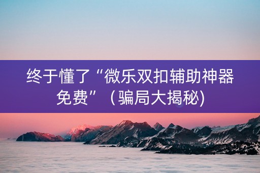 终于懂了“微乐双扣辅助神器免费”（骗局大揭秘)