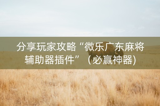 分享玩家攻略“微乐广东麻将辅助器插件”（必赢神器)