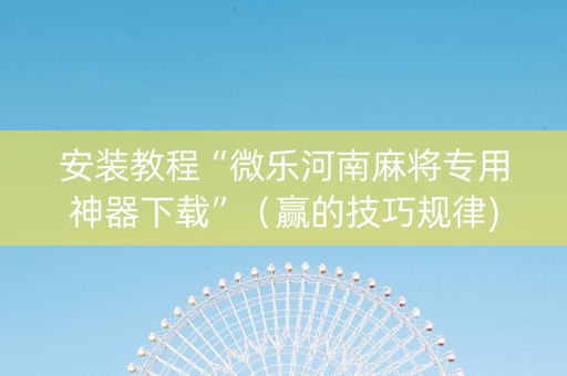 安装教程“微乐河南麻将专用神器下载”（赢的技巧规律)