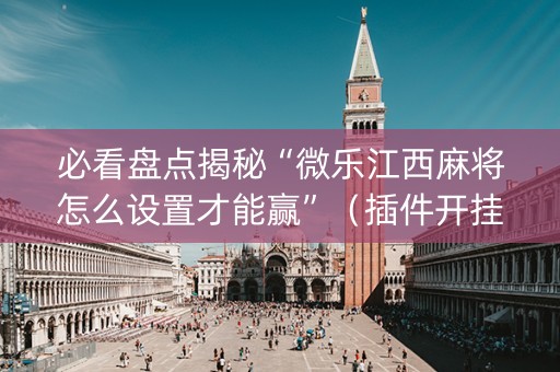必看盘点揭秘“微乐江西麻将怎么设置才能赢”（插件开挂免费AI)