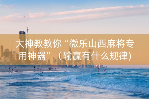 大神教教你“微乐山西麻将专用神器”（输赢有什么规律)