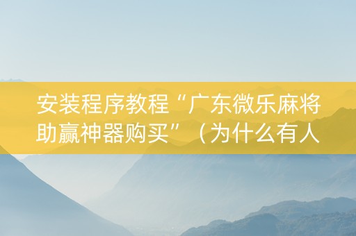 安装程序教程“广东微乐麻将助赢神器购买”（为什么有人一直赢)