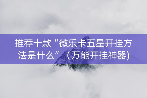 推荐十款“微乐卡五星开挂方法是什么”（万能开挂神器)