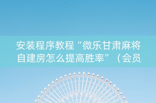 安装程序教程“微乐甘肃麻将自建房怎么提高胜率”（会员会提高胜率吗)