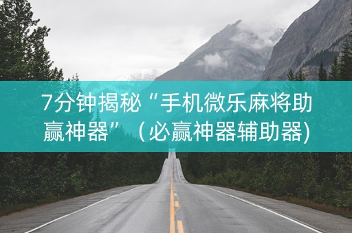 7分钟揭秘“手机微乐麻将助赢神器”（必赢神器辅助器)