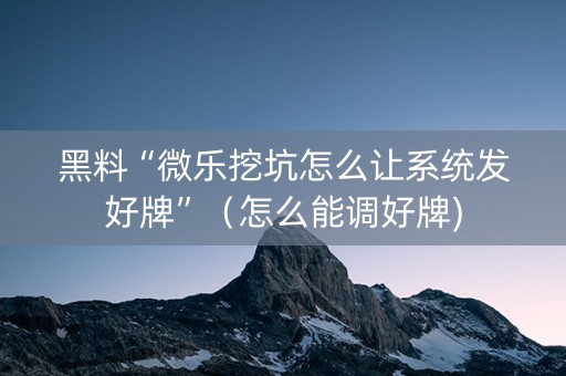 黑料“微乐挖坑怎么让系统发好牌”（怎么能调好牌)