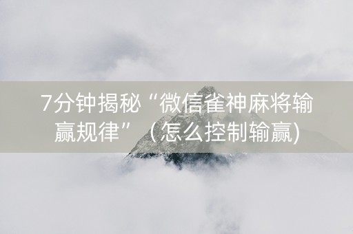 7分钟揭秘“微信雀神麻将输赢规律”（怎么控制输赢)