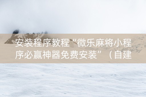 安装程序教程“微乐麻将小程序必赢神器免费安装”（自建房怎么赢)