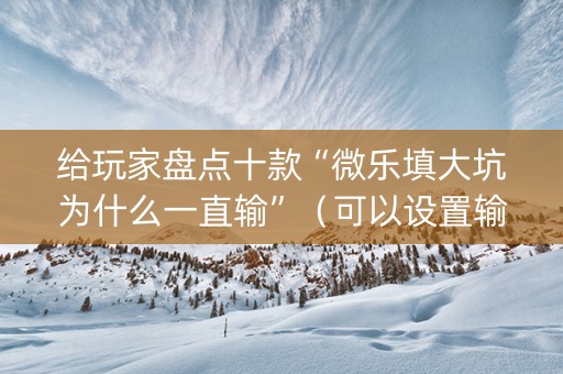 给玩家盘点十款“微乐填大坑为什么一直输”（可以设置输赢吗)