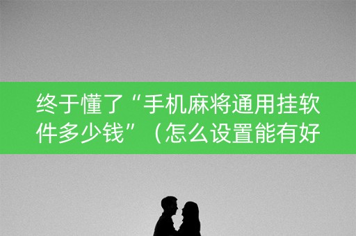 终于懂了“手机麻将通用挂软件多少钱”（怎么设置能有好牌)