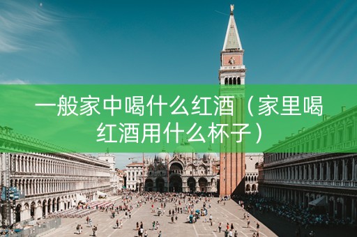 一般家中喝什么红酒（家里喝红酒用什么杯子）