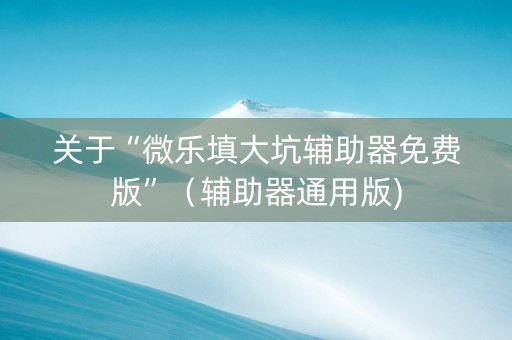 关于“微乐填大坑辅助器免费版”（辅助器通用版)