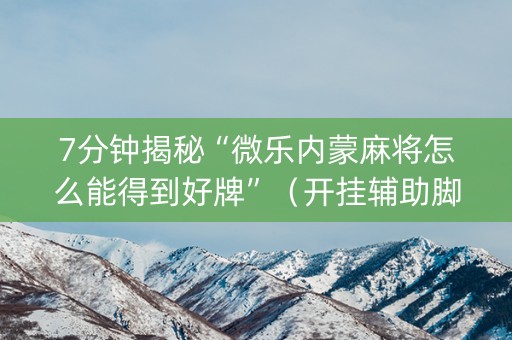 7分钟揭秘“微乐内蒙麻将怎么能得到好牌”（开挂辅助脚本)