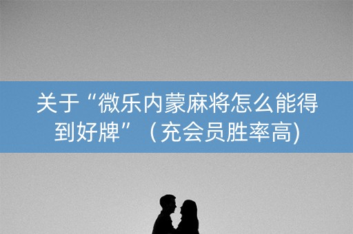 关于“微乐内蒙麻将怎么能得到好牌”（充会员胜率高)