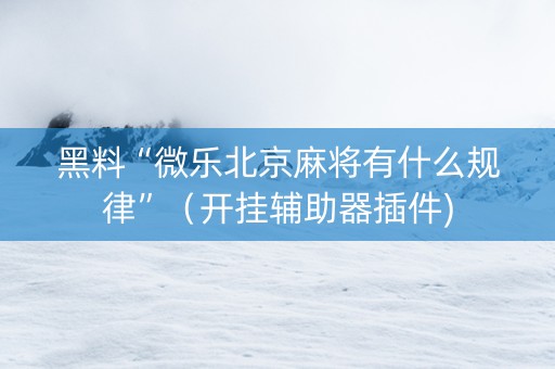 黑料“微乐北京麻将有什么规律”（开挂辅助器插件)
