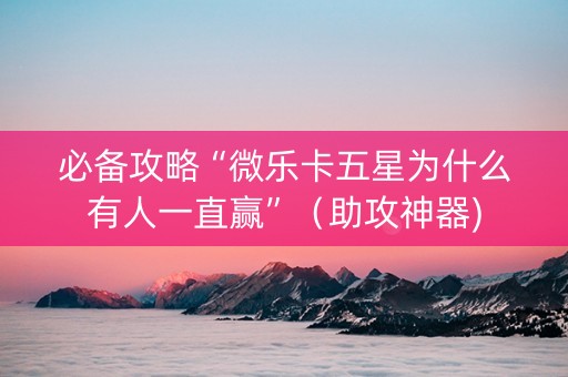 必备攻略“微乐卡五星为什么有人一直赢”（助攻神器)