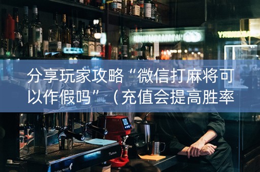 分享玩家攻略“微信打麻将可以作假吗”（充值会提高胜率么)