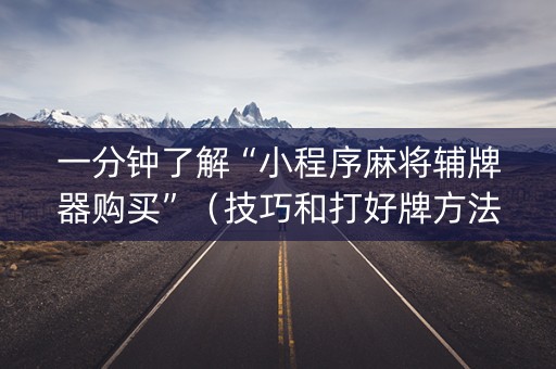 一分钟了解“小程序麻将辅牌器购买”（技巧和打好牌方法)