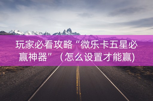 玩家必看攻略“微乐卡五星必赢神器”（怎么设置才能赢)
