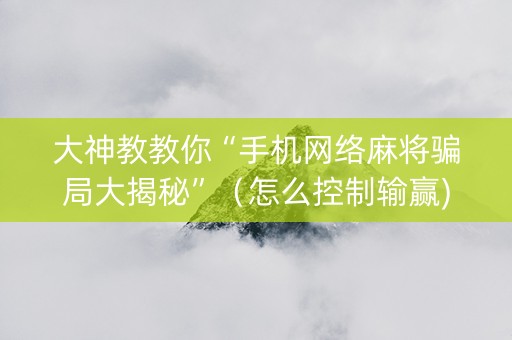 大神教教你“手机网络麻将骗局大揭秘”（怎么控制输赢)