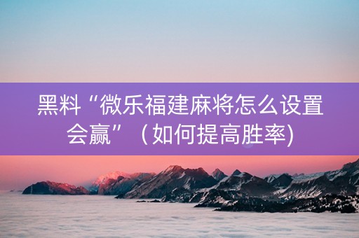 黑料“微乐福建麻将怎么设置会赢”（如何提高胜率)