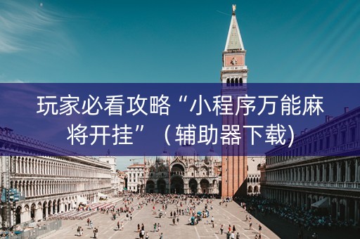 玩家必看攻略“小程序万能麻将开挂”（辅助器下载)