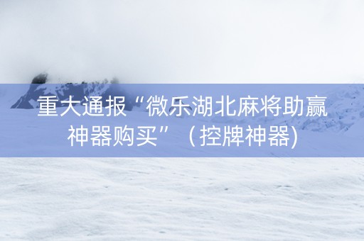 重大通报“微乐湖北麻将助赢神器购买”（控牌神器)