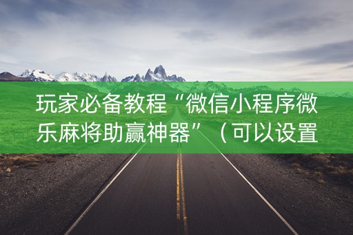 玩家必备教程“微信小程序微乐麻将助赢神器”（可以设置输赢吗)