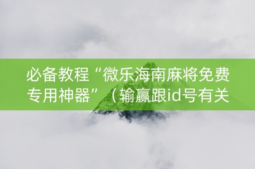 必备教程“微乐海南麻将免费专用神器”（输赢跟id号有关系吗)