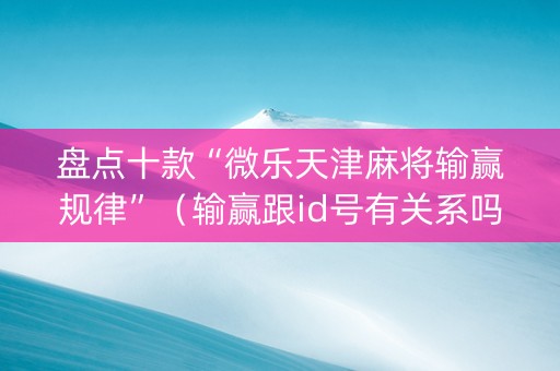 盘点十款“微乐天津麻将输赢规律”（输赢跟id号有关系吗)