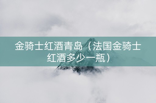 金骑士红酒青岛（法国金骑士红酒多少一瓶）