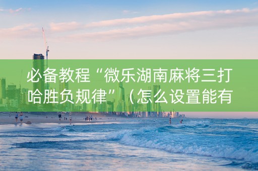 必备教程“微乐湖南麻将三打哈胜负规律”（怎么设置能有好牌)