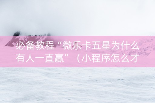 必备教程“微乐卡五星为什么有人一直赢”（小程序怎么才会赢)