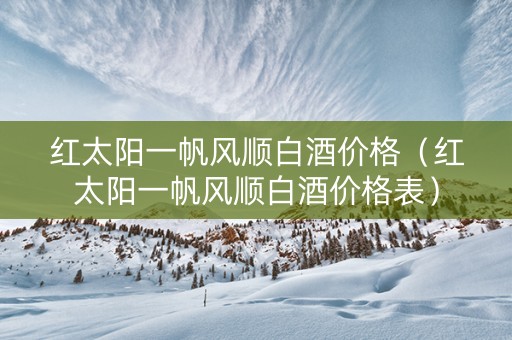 红太阳一帆风顺白酒价格（红太阳一帆风顺白酒价格表）