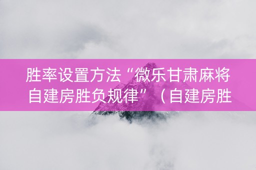 胜率设置方法“微乐甘肃麻将自建房胜负规律”（自建房胜负规律)