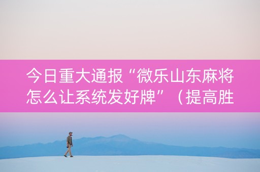 今日重大通报“微乐山东麻将怎么让系统发好牌”（提高胜率技巧)