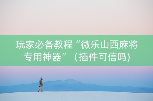 玩家必备教程“微乐山西麻将专用神器”（插件可信吗)
