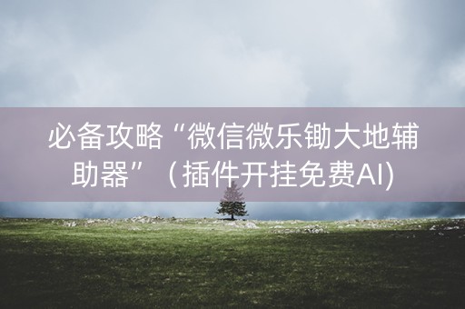 必备攻略“微信微乐锄大地辅助器”（插件开挂免费AI)