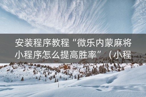安装程序教程“微乐内蒙麻将小程序怎么提高胜率”（小程序必赢神器)