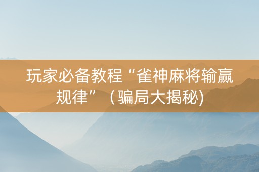 玩家必备教程“雀神麻将输赢规律”（骗局大揭秘)
