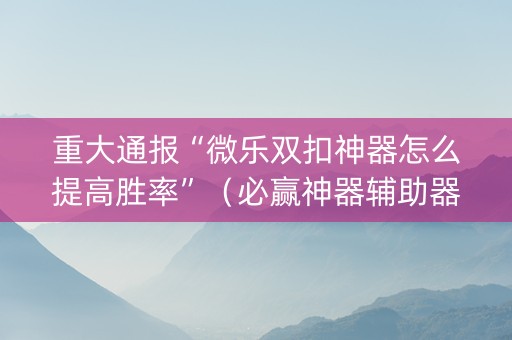 重大通报“微乐双扣神器怎么提高胜率”（必赢神器辅助器)