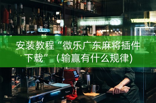 安装教程“微乐广东麻将插件下载”（输赢有什么规律)