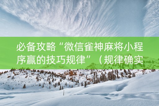必备攻略“微信雀神麻将小程序赢的技巧规律”（规律确实有挂)
