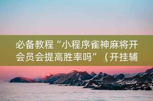 必备教程“小程序雀神麻将开会员会提高胜率吗”（开挂辅助插件)