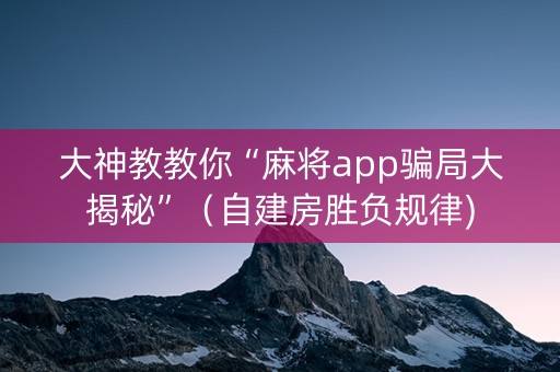 大神教教你“麻将app骗局大揭秘”（自建房胜负规律)