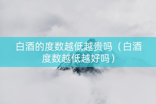 白酒的度数越低越贵吗（白酒度数越低越好吗）